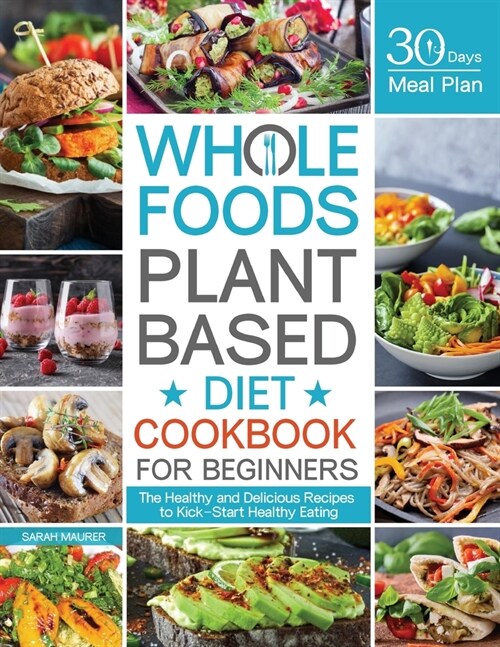 Whole Foods Plant Based Diet Cookbook for Beginners: The Healthy and Delicious Recipes with 30 Days Meal Plan to Kick-Start Healthy Eating (Paperback)