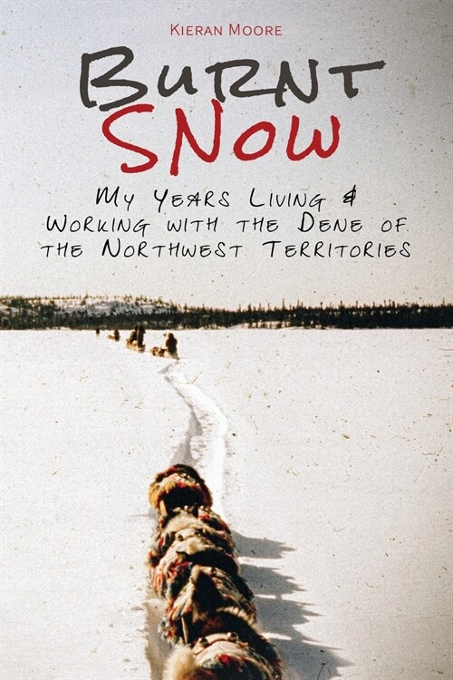 Burnt Snow: My years living and working with the Dene of the Northwest Territories (Paperback)
