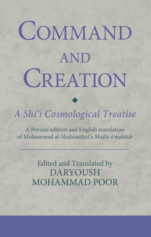 Command and Creation: A Shi‘i Cosmological Treatise : A Persian edition and English translation of Muhammad al-Shahrastani’s Majlis-i maktub (Paperback)