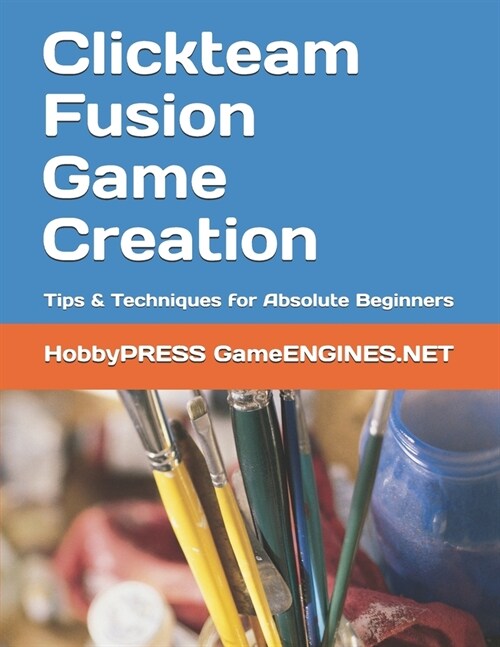 Clickteam Fusion Game Creation: Tips & Techniques for Absolute Beginners (Paperback)