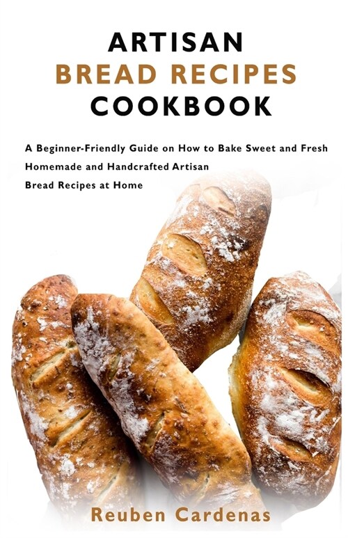 Artisan Bread Recipes Cookbook: A Beginner-Friendly Guide on How to Bake Sweet and Fresh Homemade and Handcrafted Artisan Bread Recipes at Home (Paperback)