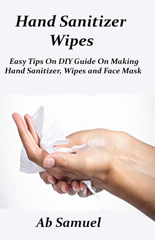 Hand Sanitizer Wipes: Easy Tips on DIY Guide on Making Hand Sanitizer Wipe and Face Mask (Paperback)