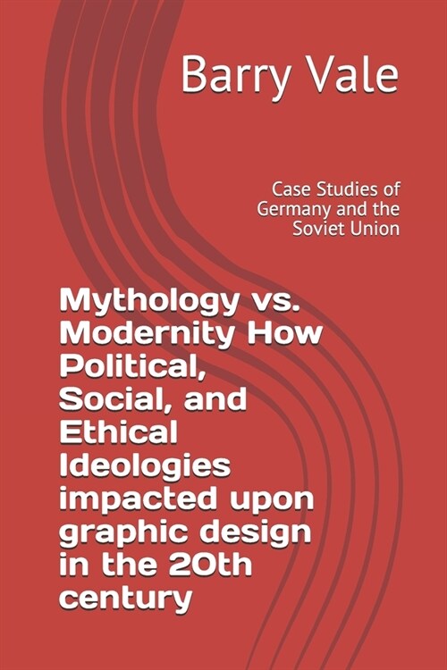 Mythology vs. Modernity How Political, Social, and Ethical Ideologies impacted upon graphic design in the 20th century: Case Studies of Germany and th (Paperback)
