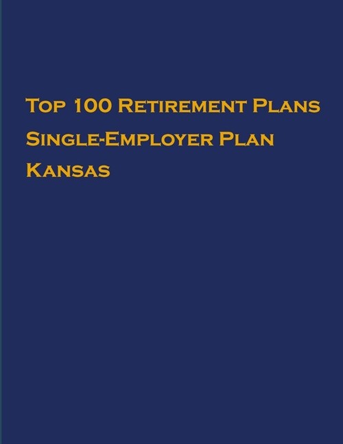Top 100 US Retirement Plans - Single-Employer Pension Plans - Kansas: Employee Benefit Plans (Paperback)