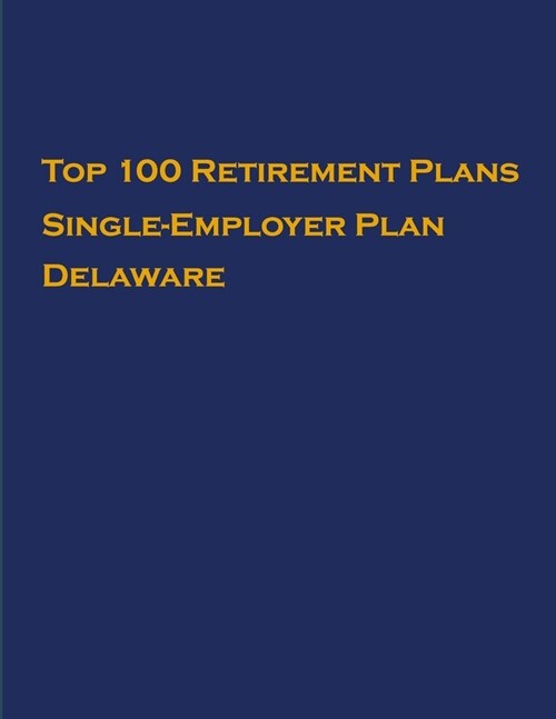 Top 100 US Retirement Plans - Single-Employer Pension Plans - Delaware: Employee Benefit Plans (Paperback)