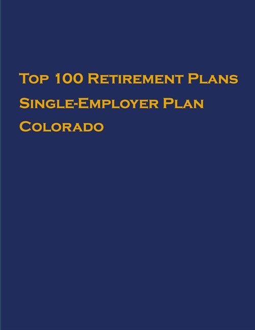 Top 100 US Retirement Plans - Single-Employer Pension Plans - Colorado: Employee Benefit Plans (Paperback)