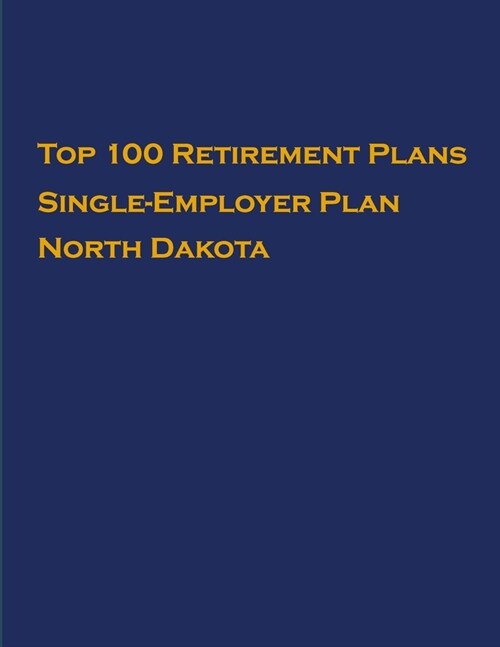 Top 100 US Retirement Plans - Single-Employer Pension Plans - North Dakota: Employee Benefit Plans (Paperback)