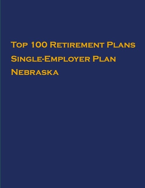 Top 100 US Retirement Plans - Single-Employer Pension Plans - Nebraska: Employee Benefit Plans (Paperback)