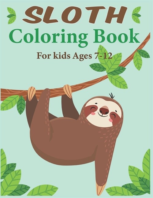 Sloth Coloring Book For Kids Ages 7-12: A Kids Coloring Book with Lazy Sloths, Adorable Sloths, Funny Sloths, Silly Sloths, and More!!! (Paperback)