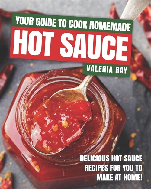 Your Guide to Cook Homemade Hot Sauce: Delicious Hot Sauce Recipes for You to Make at Home! (Paperback)