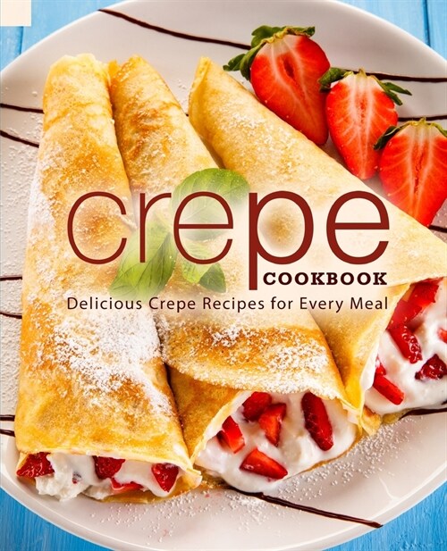 Crepe Cookbook: Delicious Crepe Recipes for Every Meal (Paperback)