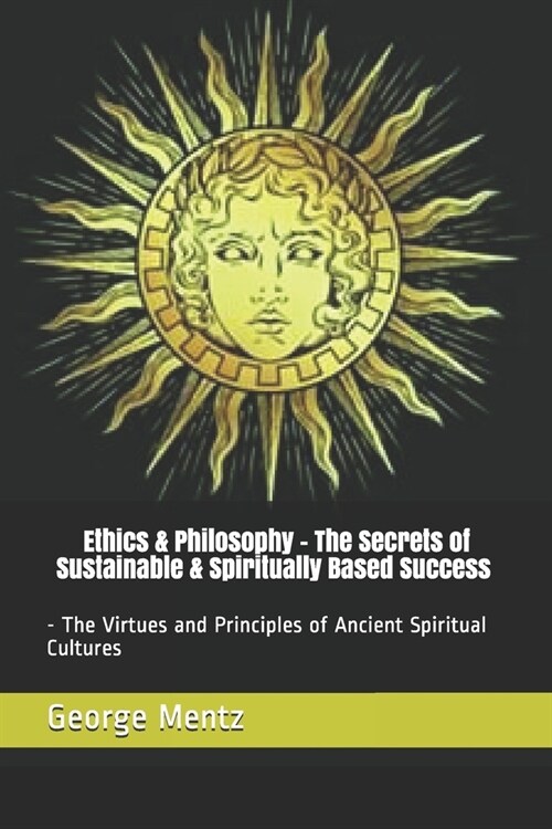 Ethics & Philosophy - The Secrets of Sustainable & Spiritually Based Success - The Virtues and Principles of Ancient Spiritual Cultures (Paperback)