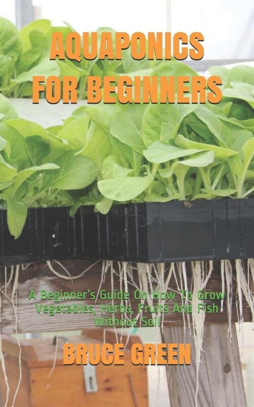 Aquaponics for Beginners: A Beginners Guide On How To Grow Vegetables, Herbs, Fruits And Fish Without Soil (Paperback)