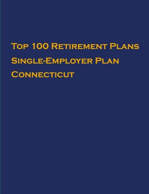 Top 100 US Retirement Plans - Single-Employer Pension Plans - Connecticut: Employee Benefit Plans (Paperback)