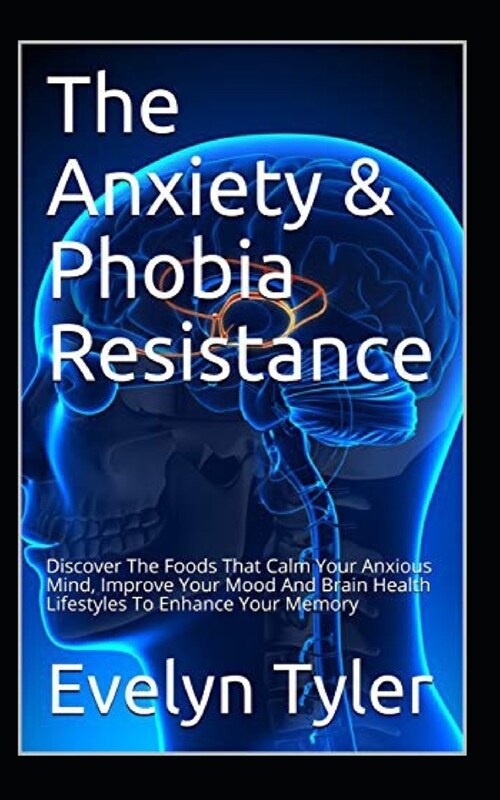 The Anxiety & Phobia Resistance: Discover The Foods That Calm Your Anxious Mind, Improve Your Mood And Brain Health Lifestyles To Enhance Your Memory (Paperback)