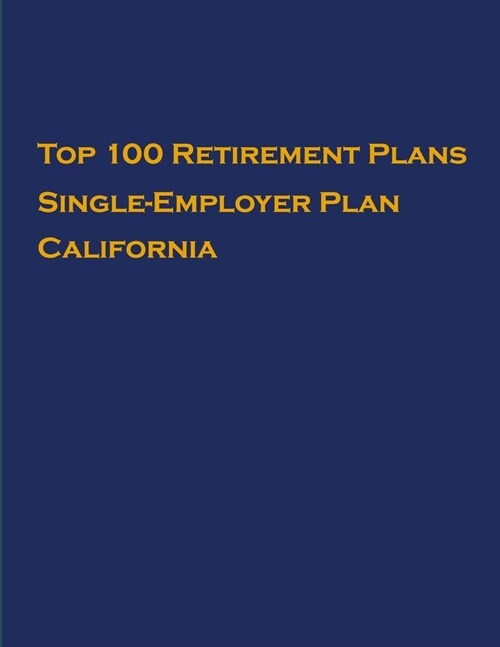 Top 100 US Retirement Plans - Single-Employer Pension Plans - California: Employee Benefit Plans (Paperback)