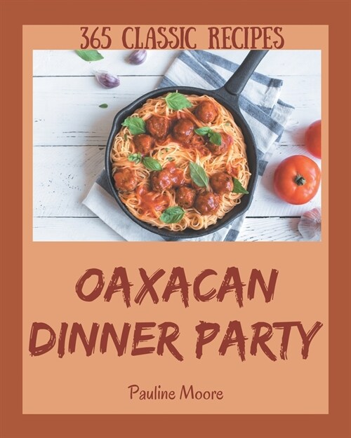 365 Classic Oaxacan Dinner Party Recipes: An Oaxacan Dinner Party Cookbook from the Heart! (Paperback)
