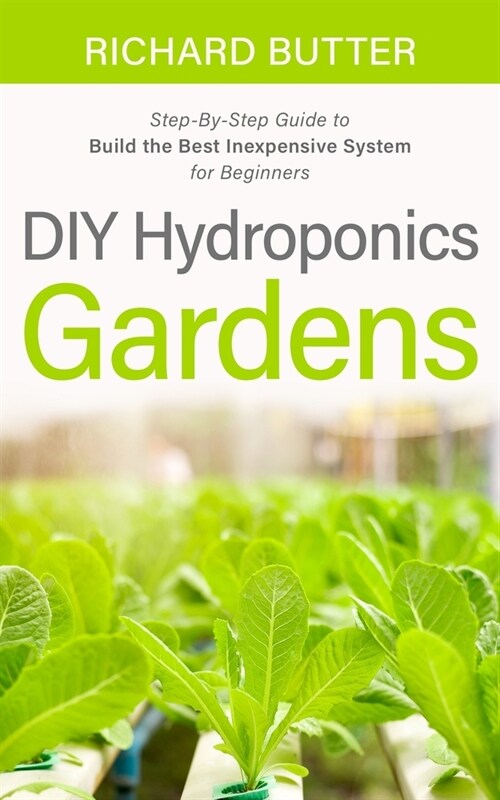 DIY Hydroponics Gardens: Step-By-Step Guide to Build the Best Inexpensive System for Beginners (Paperback)