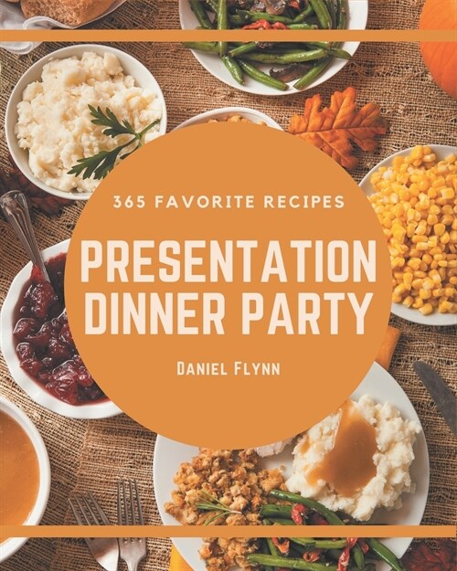 365 Favorite Presentation Dinner Party Recipes: A Presentation Dinner Party Cookbook You Wont be Able to Put Down (Paperback)