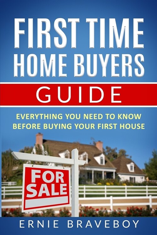 First Time Home Buyers Guide: Everything You Need To Know Before Buying Your First House (Paperback)
