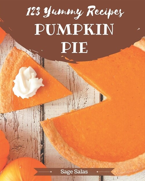 123 Yummy Pumpkin Pie Recipes: A Yummy Pumpkin Pie Cookbook that Novice can Cook (Paperback)