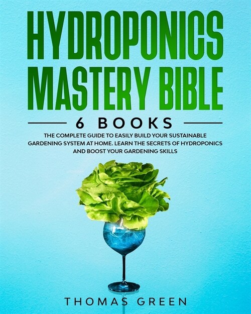 Hydroponics Mastery Bible: 6 BOOKS: The Complete Guide to Easily Build Your Sustainable Gardening System at Home. Learn the Secrets of Hydroponic (Paperback)