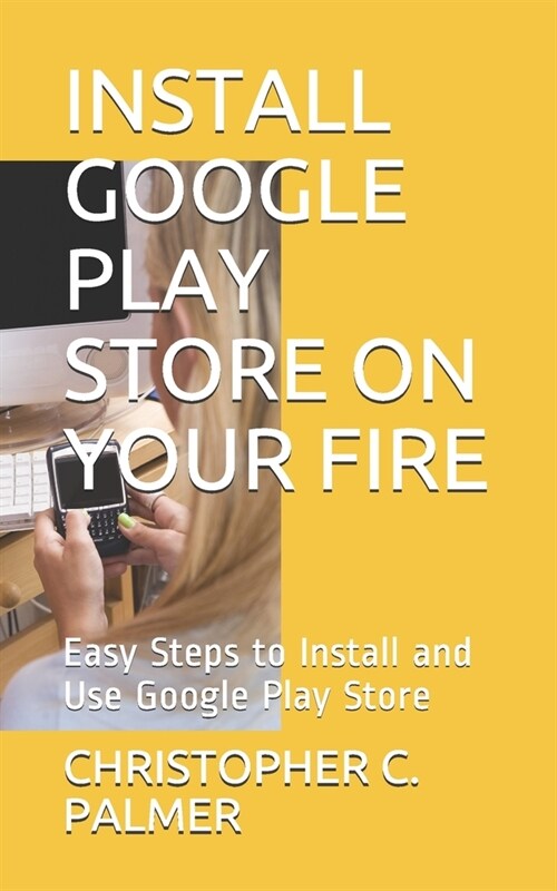 Install Google Play Store on Your Fire: Easy Steps to Install and Use Google Play Store (Paperback)