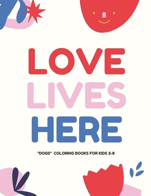 Love Lives Here: DOGS, Coloring Book for Kids 3 to 8 Years, Large 8.5 x 11 inches White Paper, Soft Cover (Paperback)