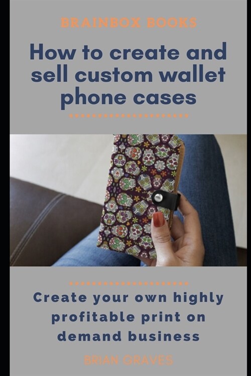 How to Easily Create and Sell Custom Wallet Phone Cases: Create your own highly profitable print on demand business (Paperback)
