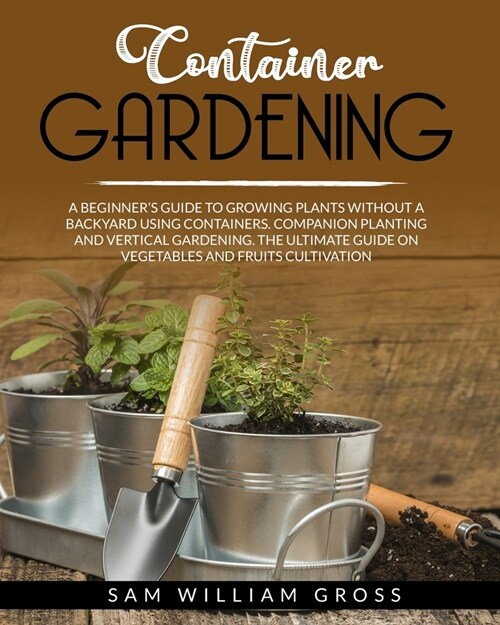Container Gardening: A Beginners Guide to Growing Plants Without a Backyard Using Containers, Companion Planting and Vertical Gardening. T (Paperback)