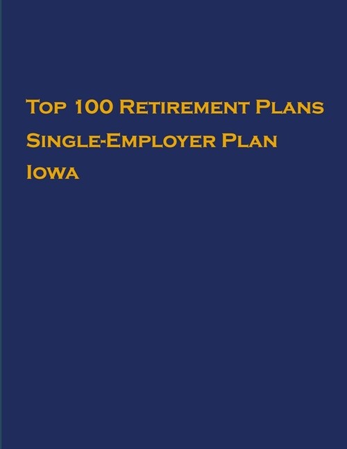 Top 100 US Retirement Plans - Single-Employer Pension Plans - Iowa: Employee Benefit Plans (Paperback)