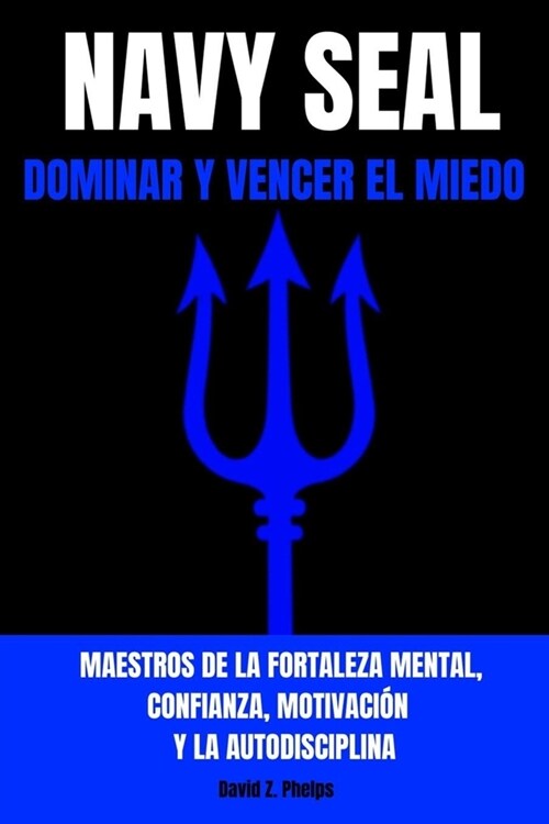 Navy Seal: DOMINAR Y VENCER EL MIEDO - Maestros de la fortaleza mental, confianza, motivaci? y la autodisciplina (Paperback)