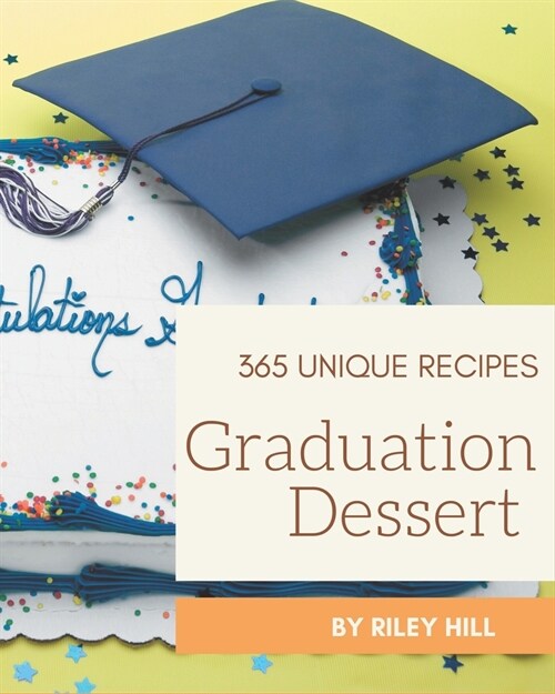365 Unique Graduation Dessert Recipes: A Graduation Dessert Cookbook for Effortless Meals (Paperback)