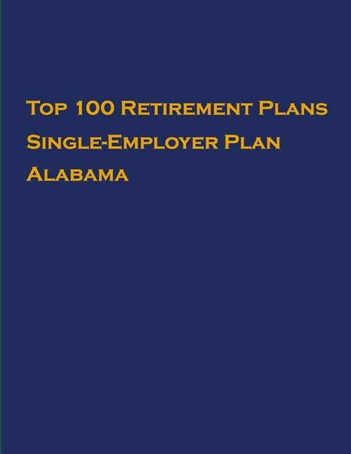 Top 100 US Retirement Plans - Single-Employer Pension Plans - Alabama: Employee Benefit Plans (Paperback)
