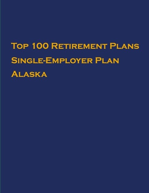 Top 100 US Retirement Plans - Single-Employer Pension Plans - Alaska: Employee Benefit Plans (Paperback)