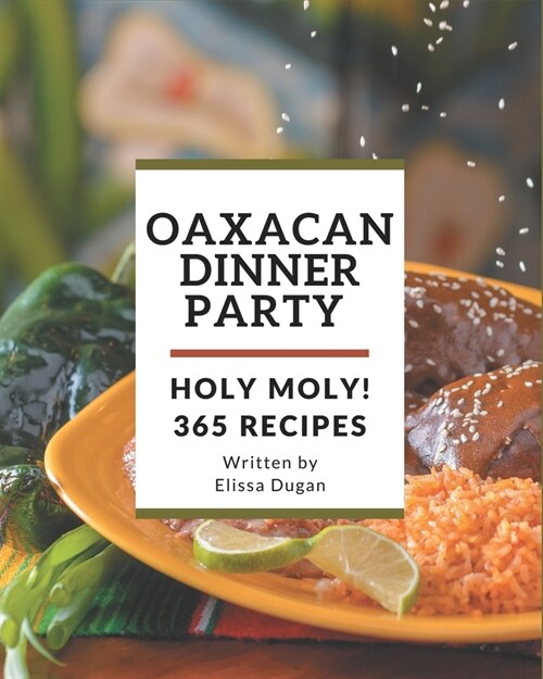 Holy Moly! 365 Oaxacan Dinner Party Recipes: Oaxacan Dinner Party Cookbook - The Magic to Create Incredible Flavor! (Paperback)