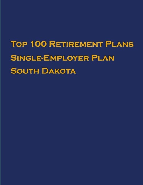 Top 100 US Retirement Plans - Single-Employer Pension Plans - South Dakota: Employee Benefit Plans (Paperback)