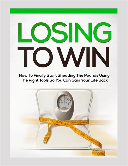 Losing To Win: how to finally start shedding the pounds using the right tools so you can gain your life back (Paperback)