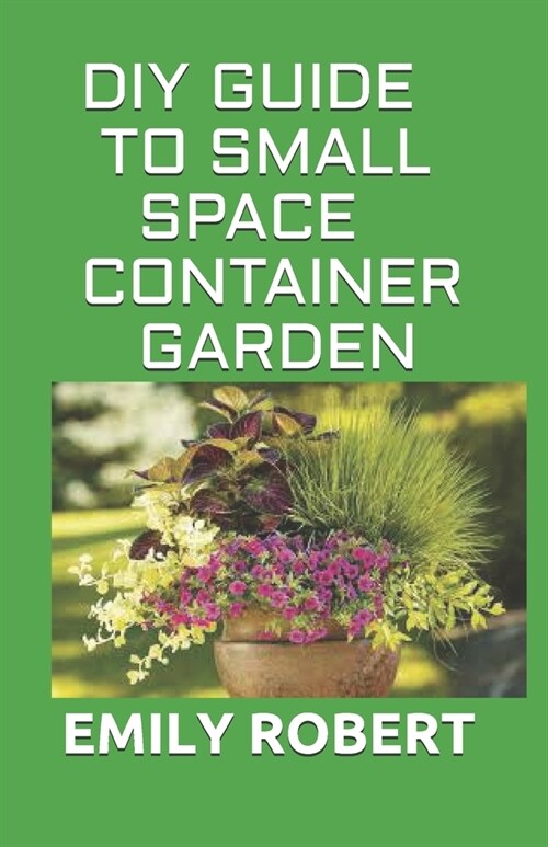 DIY Guide to Small Space Container Garden: The Complete Guide To Transform Your Balcony, Porch, or Patio with Fruits, Flowers, Foliage, and Herbs (Paperback)