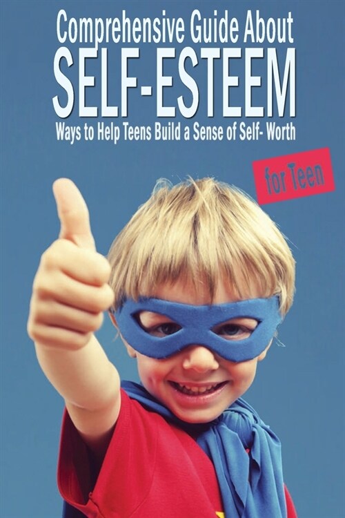 Comprehensive Guide About Self-Esteem For Teen: Ways to Help Teens Build a Sense of Self-Worth (Paperback)