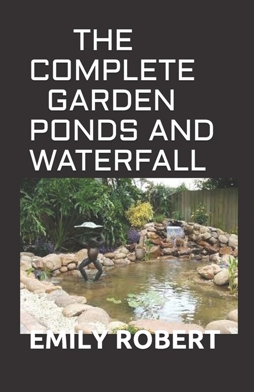 The Complete Garden Ponds and Waterfall: All You Need To Know About Building Waterfalls, Ponds, and Streams In Your Home (Paperback)