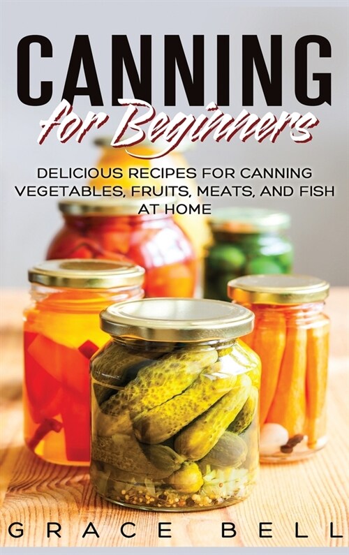 Canning for Beginners: Delicious Recipes for Canning Vegetables, Fruits, Meats, and Fish at Home (Hardcover) (Hardcover)