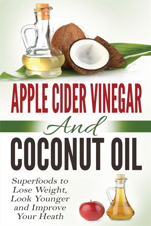 Apple Cider Vinegar and Coconut Oil: Superfoods to Lose Weight, Look Younger and Improve Your Heath (Paperback)