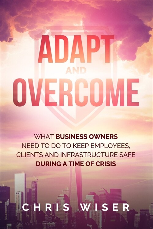 Adapt and Overcome: What Business Owners Need to Do to Keep Employees, Clients and Infrastructure Safe During a Time of Crisis (Paperback)