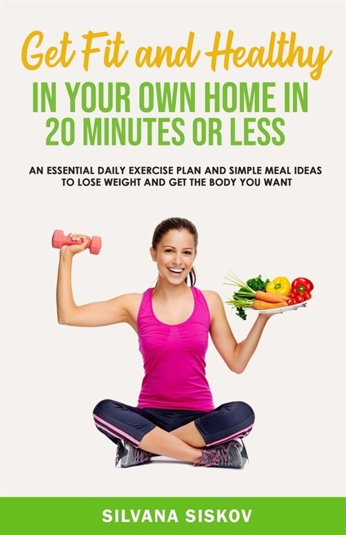 GET FIT AND HEALTHY IN YOUR OWN HOME : An Essential Daily Exercise Plan and Simple Meal Ideas to Lose Weight and Get the Body You Want (Paperback)