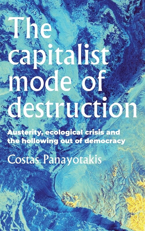 The Capitalist Mode of Destruction : Austerity, Ecological Crisis and the Hollowing out of Democracy (Hardcover)