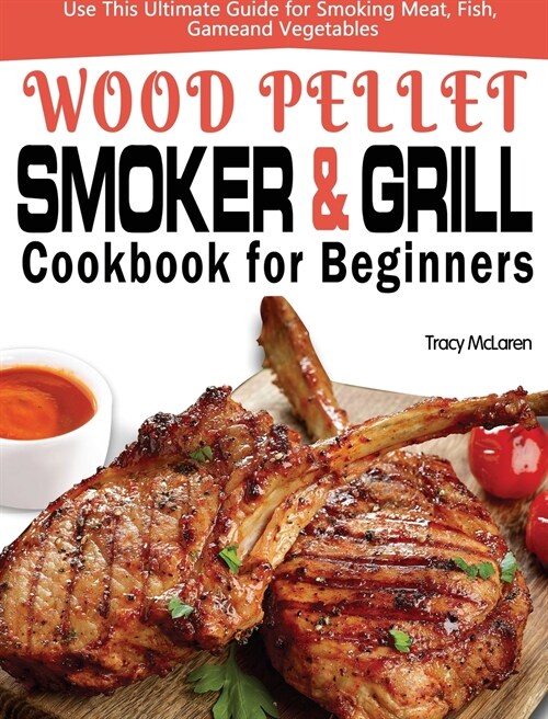 Wood Pellet Smoker and Grill Cookbook for Beginners: The Ultimate Wood Pellet Smoker and Grill Cookbook, Use This Ultimate Guide for Smoking Meat, Fis (Hardcover)