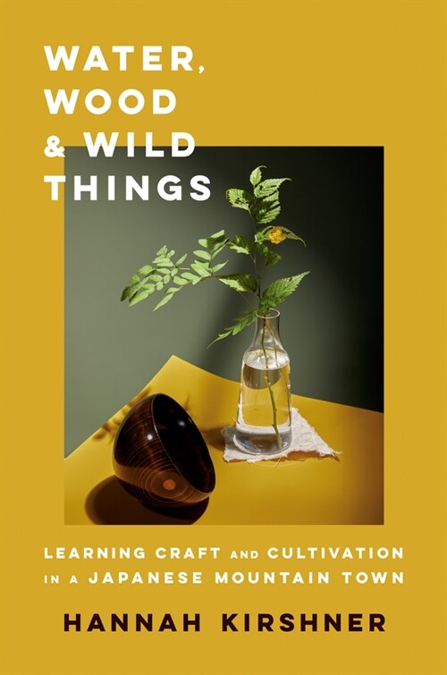 Water, Wood, and Wild Things: Learning Craft and Cultivation in a Japanese Mountain Town (Hardcover)
