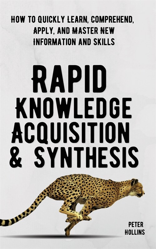 Rapid Knowledge Acquisition & Synthesis: How to Quickly Learn, Comprehend, Apply, and Master New Information and Skills (Paperback)