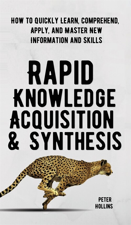 Rapid Knowledge Acquisition & Synthesis: How to Quickly Learn, Comprehend, Apply, and Master New Information and Skills (Hardcover)